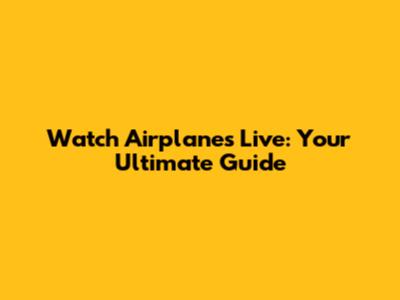 Watch Airplanes Live: Your Ultimate Guide