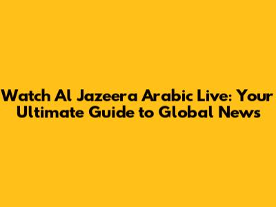 Watch Al Jazeera Arabic Live: Your Ultimate Guide to Global News