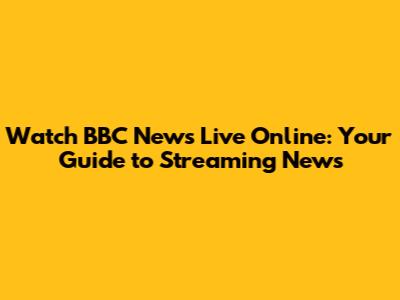 Watch BBC News Live Online: Your Guide to Streaming News