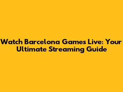 Watch Barcelona Games Live: Your Ultimate Streaming Guide