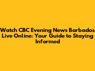 Watch CBC Evening News Barbados Live Online: Your Guide to Staying Informed