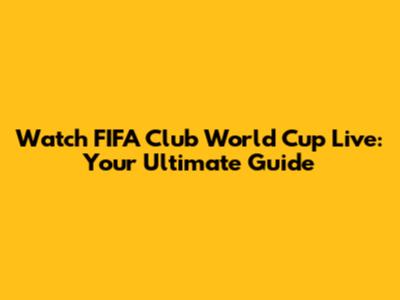 Watch FIFA Club World Cup Live: Your Ultimate Guide