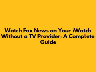 Watch Fox News on Your iWatch Without a TV Provider: A Complete Guide
