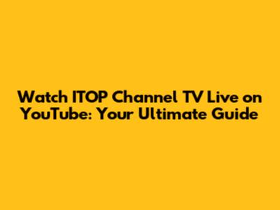 Watch ITOP Channel TV Live on YouTube: Your Ultimate Guide