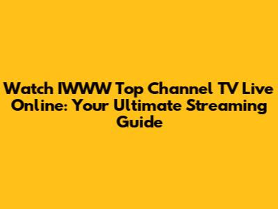 Watch IWWW Top Channel TV Live Online: Your Ultimate Streaming Guide
