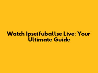 Watch Ipseifuballse Live: Your Ultimate Guide