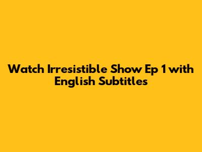 Watch Irresistible Show Ep 1 with English Subtitles