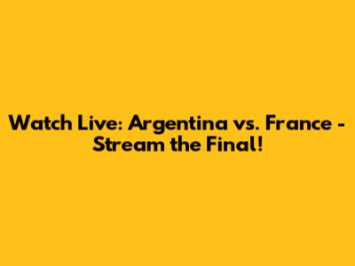 Watch Live: Argentina vs. France - Stream the Final!