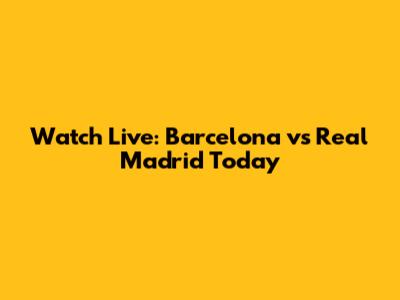 Watch Live: Barcelona vs Real Madrid Today
