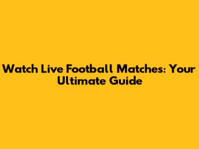Watch Live Football Matches: Your Ultimate Guide