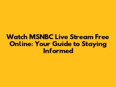 Watch MSNBC Live Stream Free Online: Your Guide to Staying Informed