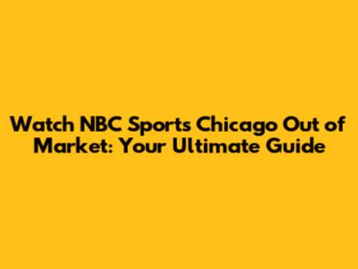 Watch NBC Sports Chicago Out of Market: Your Ultimate Guide