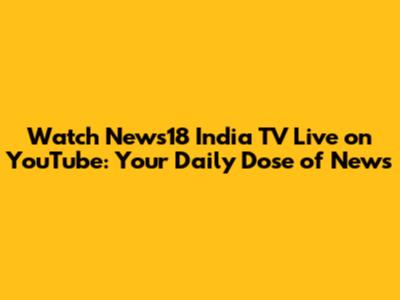 Watch News18 India TV Live on YouTube: Your Daily Dose of News