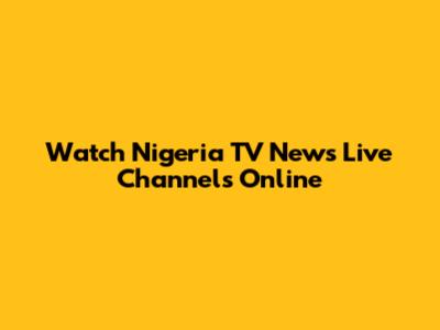 Watch Nigeria TV News Live Channels Online