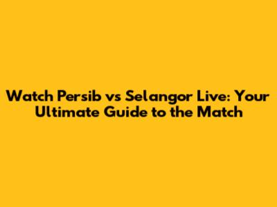 Watch Persib vs Selangor Live: Your Ultimate Guide to the Match