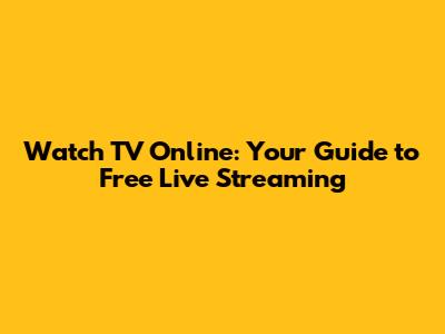 Watch TV Online: Your Guide to Free Live Streaming