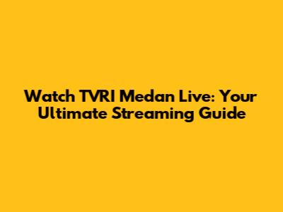 Watch TVRI Medan Live: Your Ultimate Streaming Guide