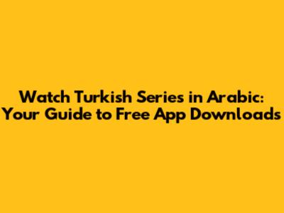 Watch Turkish Series in Arabic: Your Guide to Free App Downloads