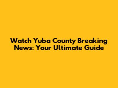 Watch Yuba County Breaking News: Your Ultimate Guide