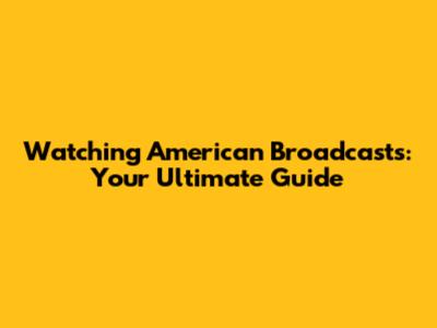 Watching American Broadcasts: Your Ultimate Guide