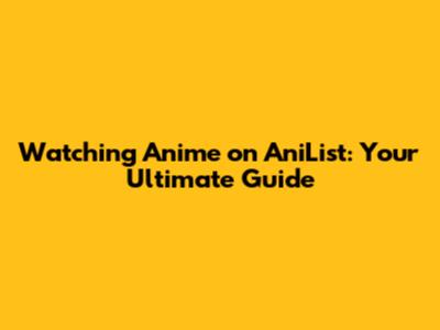Watching Anime on AniList: Your Ultimate Guide
