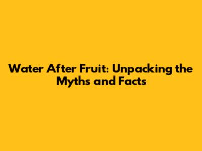 Water After Fruit: Unpacking the Myths and Facts
