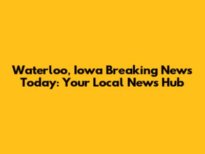 Waterloo, Iowa Breaking News Today: Your Local News Hub