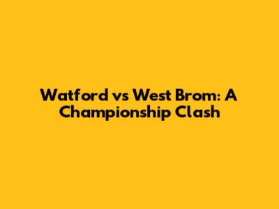 Watford vs West Brom: A Championship Clash