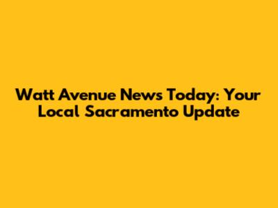 Watt Avenue News Today: Your Local Sacramento Update