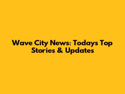 Wave City News: Today's Top Stories & Updates