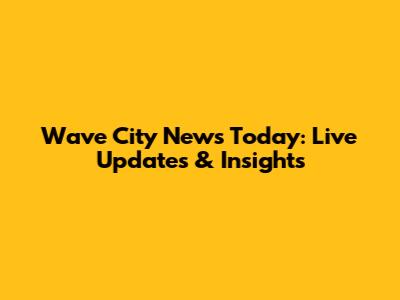 Wave City News Today: Live Updates & Insights