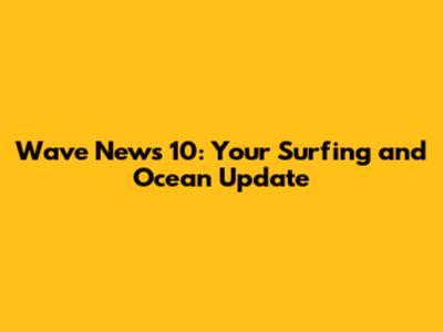 Wave News 10: Your Surfing and Ocean Update