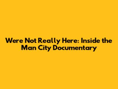 We're Not Really Here: Inside the Man City Documentary