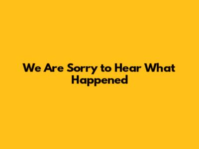 We Are Sorry to Hear What Happened