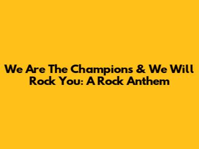 We Are The Champions & We Will Rock You: A Rock Anthem