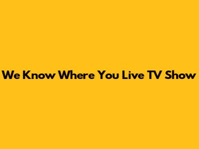We Know Where You Live TV Show