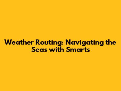 Weather Routing: Navigating the Seas with Smarts