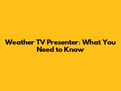 Weather TV Presenter: What You Need to Know