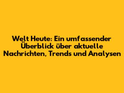 Welt Heute: Ein umfassender Überblick über aktuelle Nachrichten, Trends und Analysen