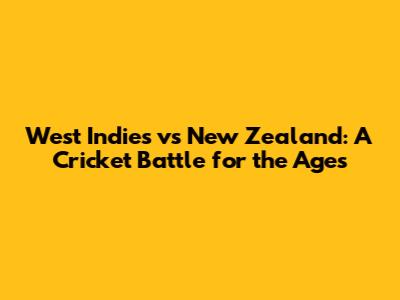 West Indies vs New Zealand: A Cricket Battle for the Ages