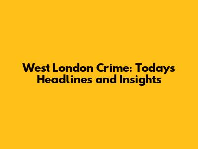 West London Crime: Today's Headlines and Insights