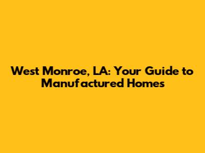 West Monroe, LA: Your Guide to Manufactured Homes