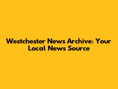 Westchester News Archive: Your Local News Source