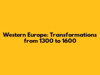 Western Europe: Transformations from 1300 to 1600