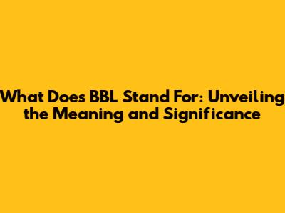 What Does BBL Stand For: Unveiling the Meaning and Significance