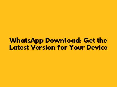 WhatsApp Download: Get the Latest Version for Your Device