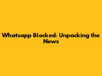 Whatsapp Blocked: Unpacking the News
