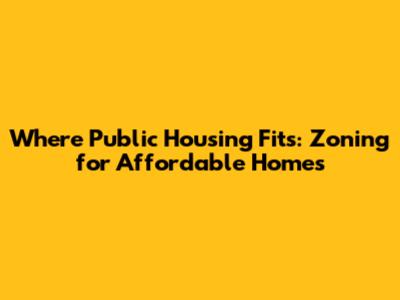 Where Public Housing Fits: Zoning for Affordable Homes