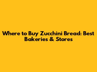 Where to Buy Zucchini Bread: Best Bakeries & Stores