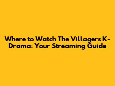 Where to Watch 'The Villagers' K-Drama: Your Streaming Guide